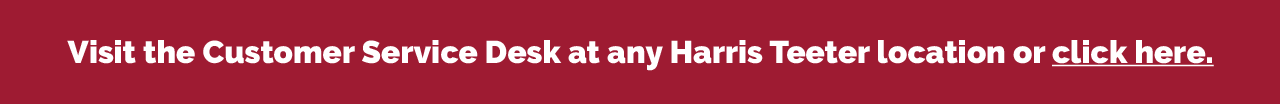 Visit the Customer Service Desk at any Harris Teeter location or click here. 