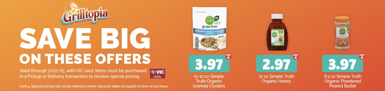 The following items will be featured this week:  11-12 oz Simple Truth Organic Granola Clusters $3.97 each (limit 4)  12 oz Simple Truth Organic Honey $2.97 each (limit 4)  6.5 oz Simple Truth Organic Powdered Peanut Butter $3.97 each (limit 4)   Special pricing will not be reflected online; discount taken at register at time of purchase. 